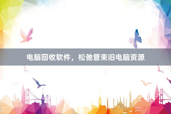 电脑回收软件，松弛管束旧电脑资源
