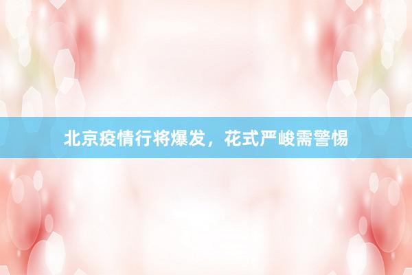 北京疫情行将爆发，花式严峻需警惕