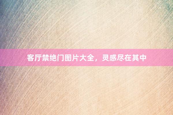 客厅禁绝门图片大全，灵感尽在其中