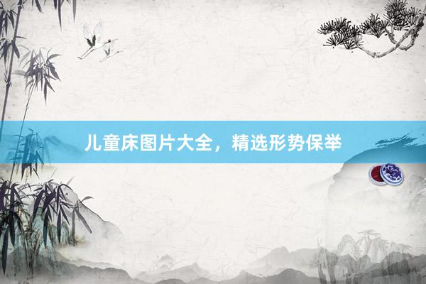 儿童床图片大全，精选形势保举