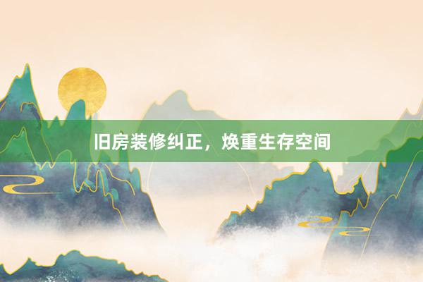 旧房装修纠正，焕重生存空间