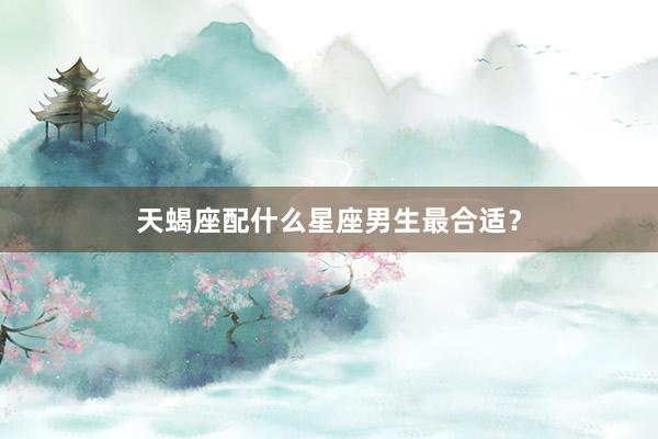 天蝎座配什么星座男生最合适？