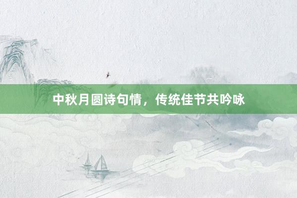 中秋月圆诗句情，传统佳节共吟咏