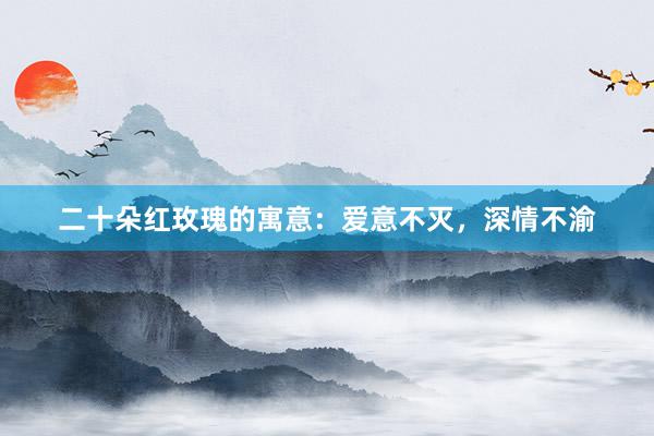 二十朵红玫瑰的寓意：爱意不灭，深情不渝