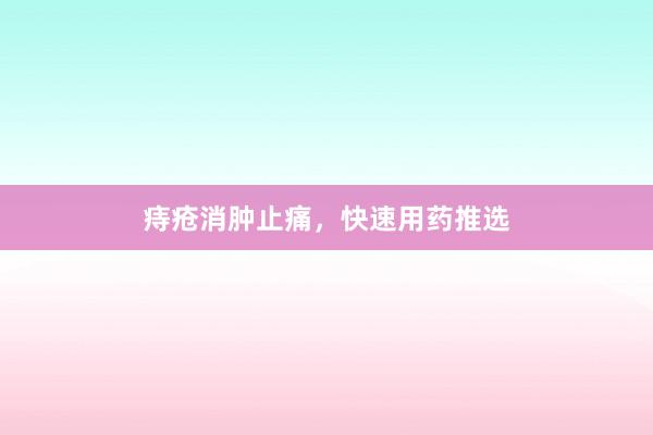 痔疮消肿止痛，快速用药推选