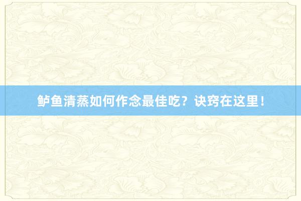 鲈鱼清蒸如何作念最佳吃？诀窍在这里！