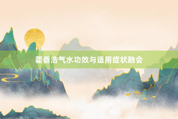 藿香浩气水功效与适用症状融会