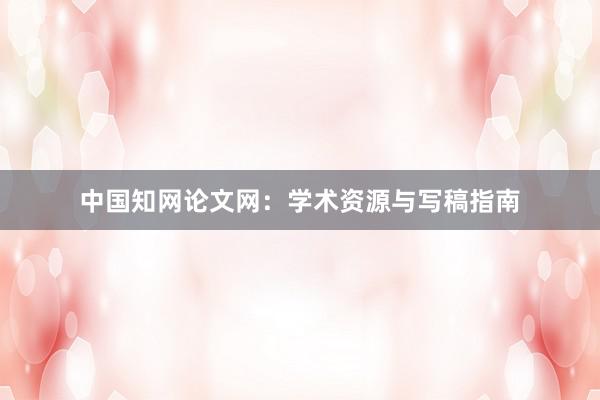 中国知网论文网：学术资源与写稿指南
