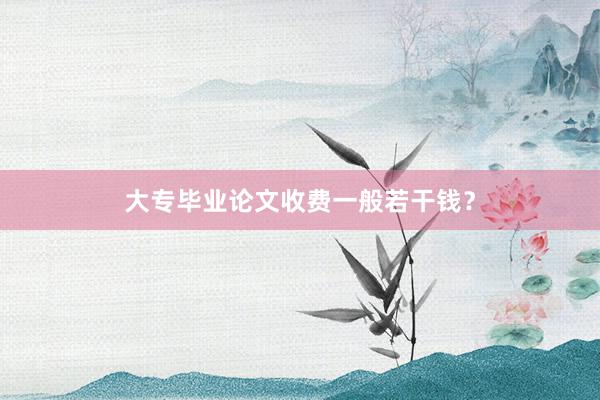 大专毕业论文收费一般若干钱？